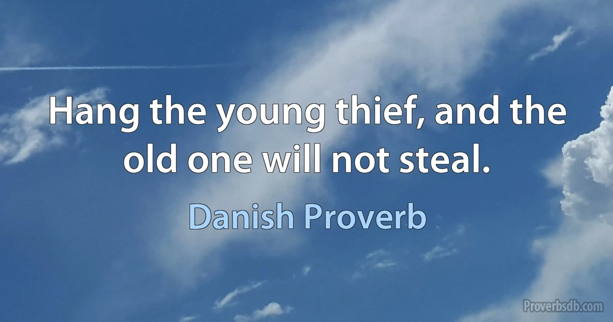 Hang the young thief, and the old one will not steal. (Danish Proverb)