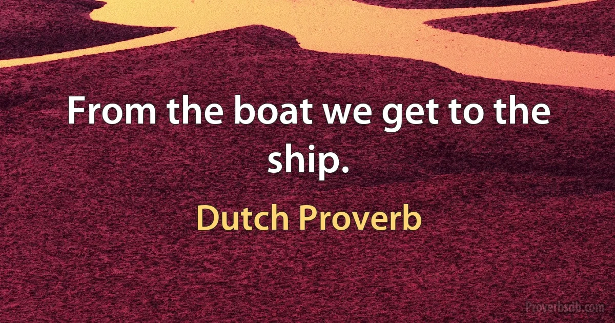 From the boat we get to the ship. (Dutch Proverb)