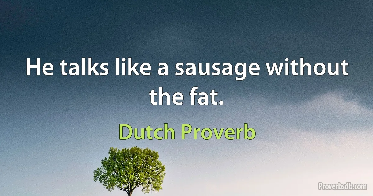 He talks like a sausage without the fat. (Dutch Proverb)