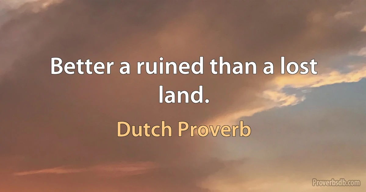 Better a ruined than a lost land. (Dutch Proverb)