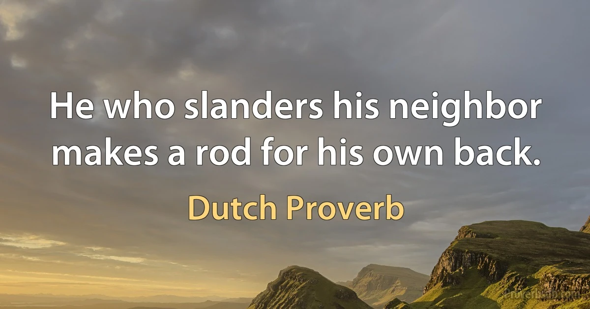 He who slanders his neighbor makes a rod for his own back. (Dutch Proverb)