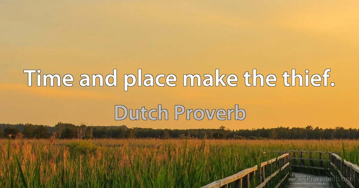 Time and place make the thief. (Dutch Proverb)