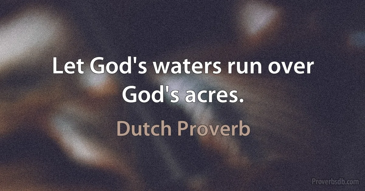 Let God's waters run over God's acres. (Dutch Proverb)