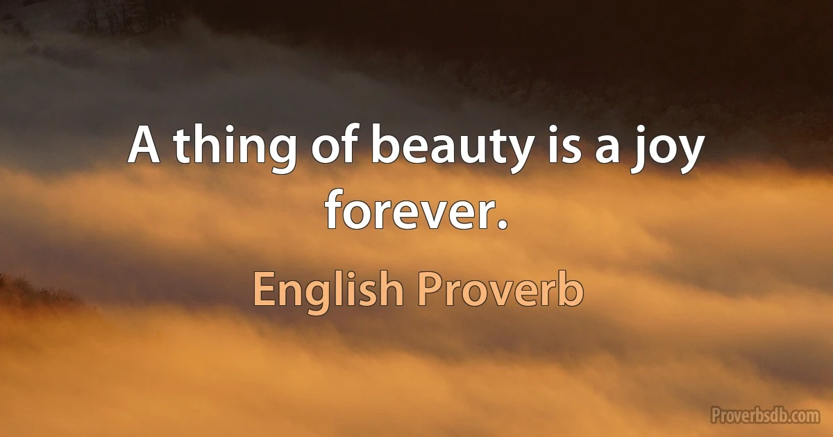 A thing of beauty is a joy forever. (English Proverb)