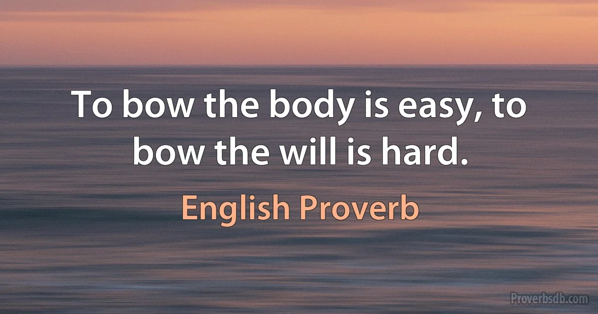 To bow the body is easy, to bow the will is hard. (English Proverb)