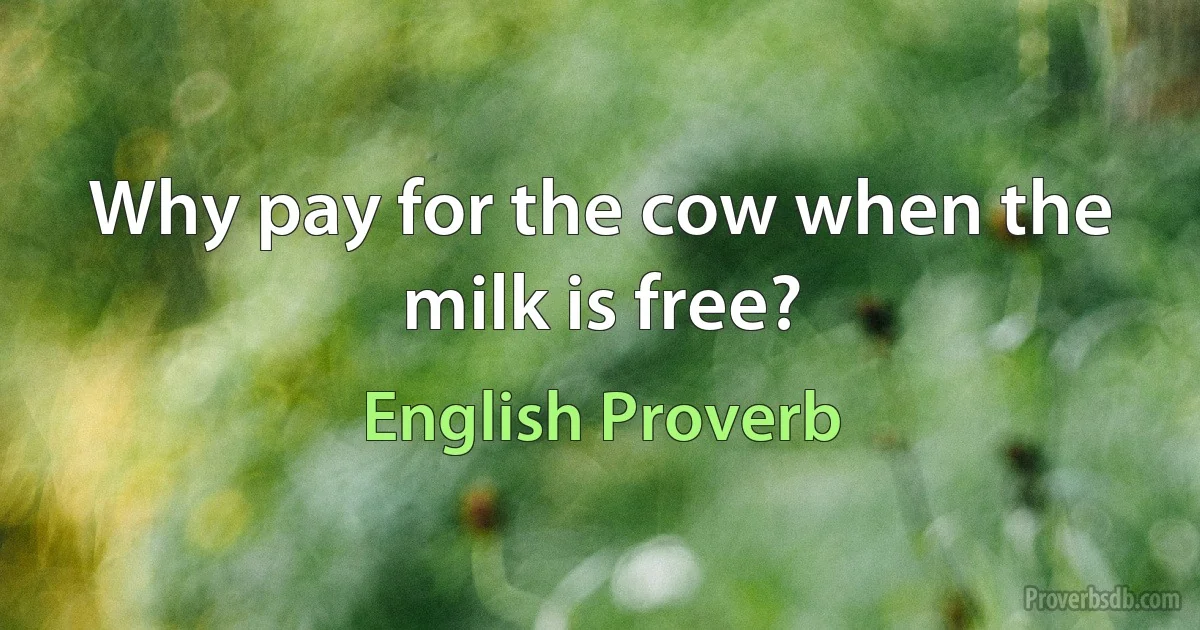 Why pay for the cow when the milk is free? (English Proverb)