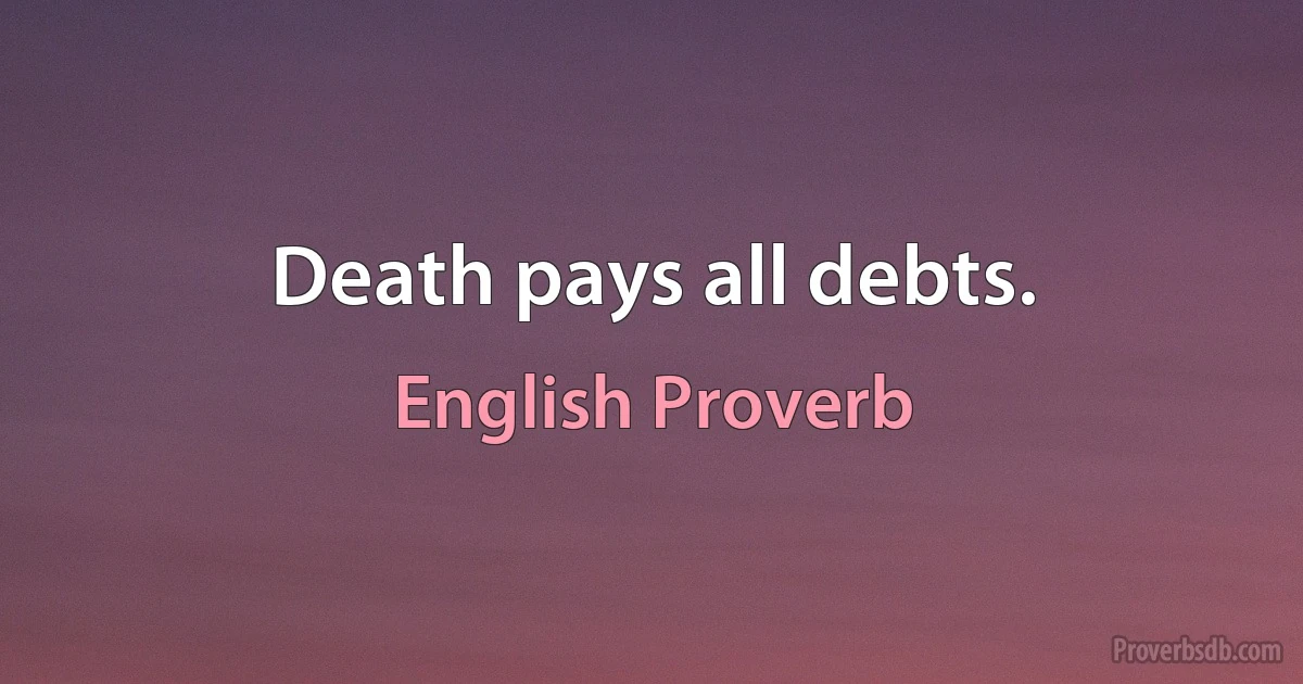 Death pays all debts. (English Proverb)