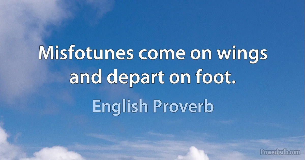 Misfotunes come on wings and depart on foot. (English Proverb)