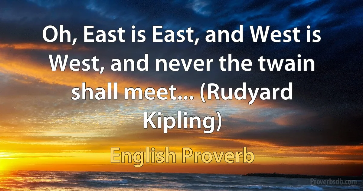 Oh, East is East, and West is West, and never the twain shall meet... (Rudyard Kipling) (English Proverb)