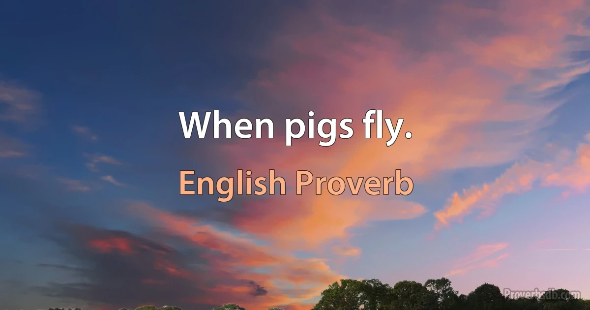 When pigs fly. (English Proverb)