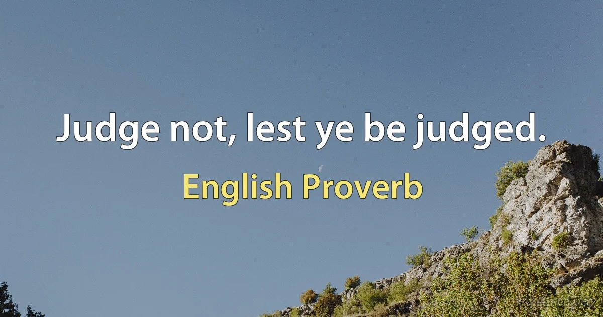 Judge not, lest ye be judged. (English Proverb)