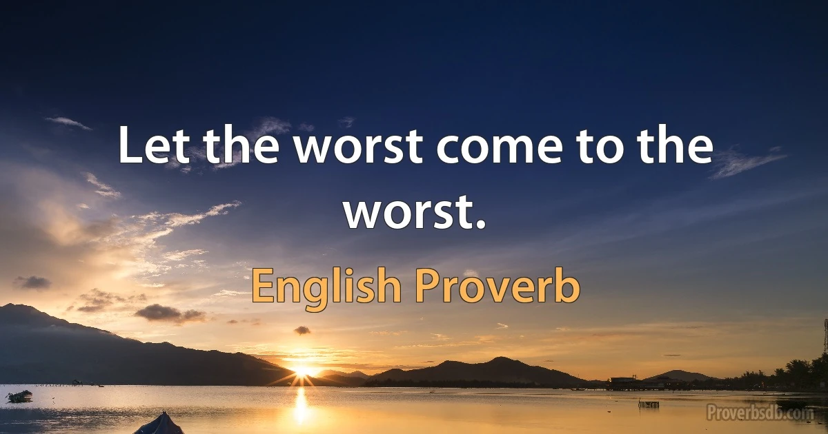 Let the worst come to the worst. (English Proverb)