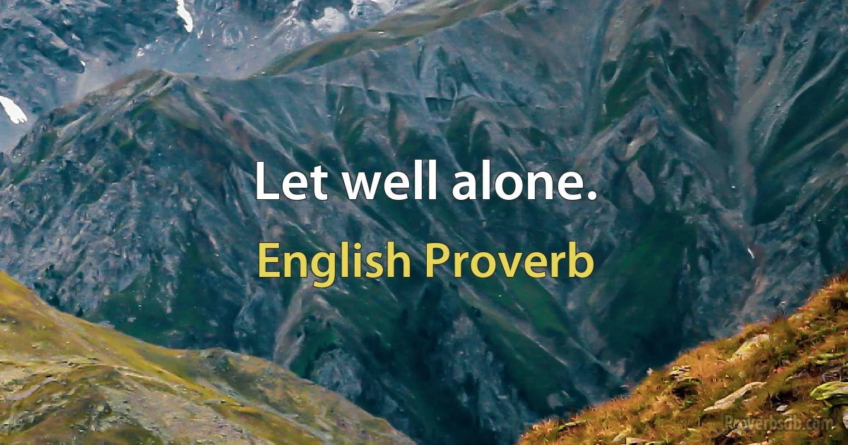 Let well alone. (English Proverb)