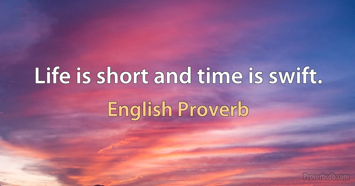 Life is short and time is swift. (English Proverb)