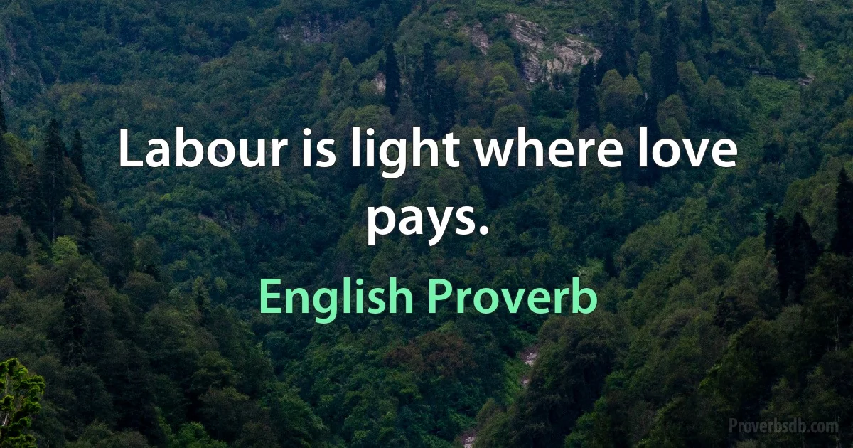 Labour is light where love pays. (English Proverb)