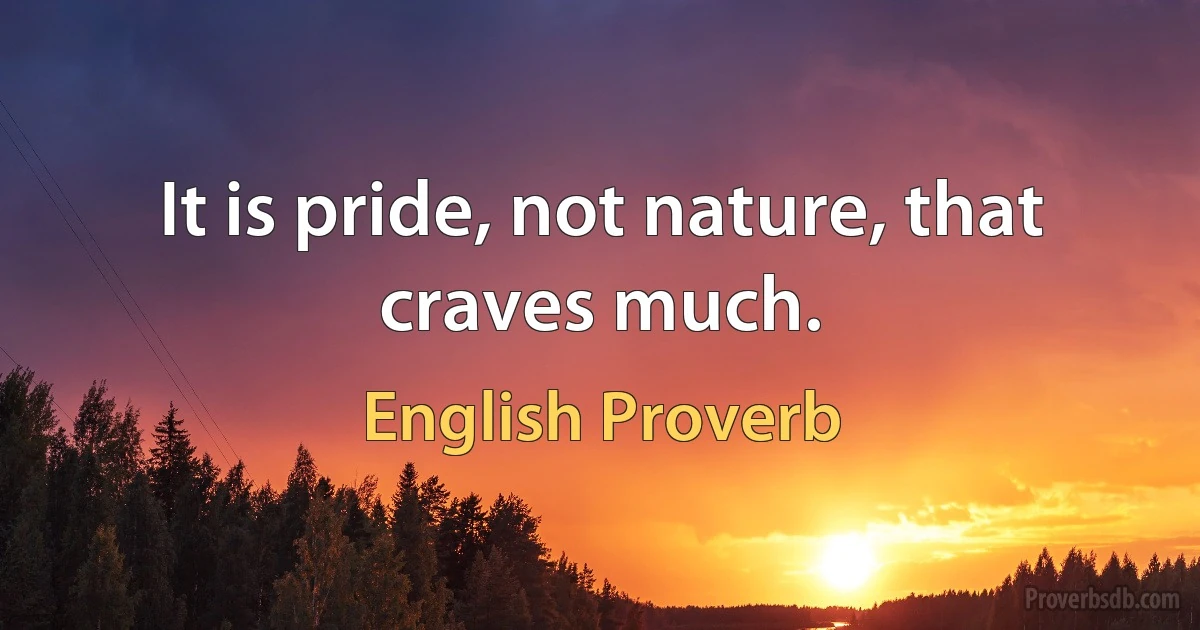 It is pride, not nature, that craves much. (English Proverb)