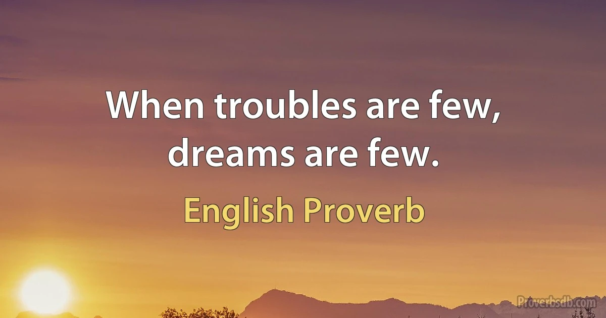 When troubles are few, dreams are few. (English Proverb)