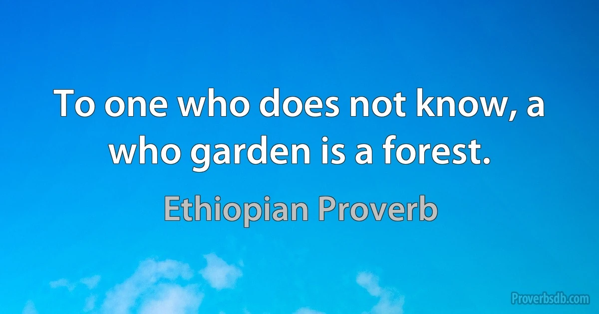 To one who does not know, a who garden is a forest. (Ethiopian Proverb)