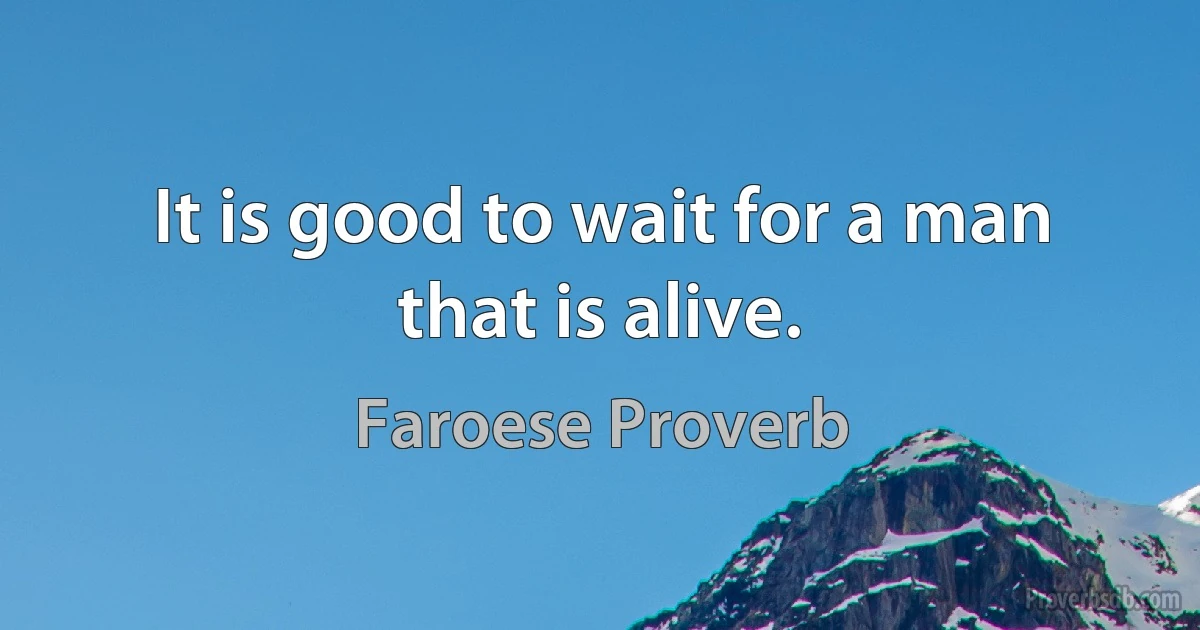 It is good to wait for a man that is alive. (Faroese Proverb)