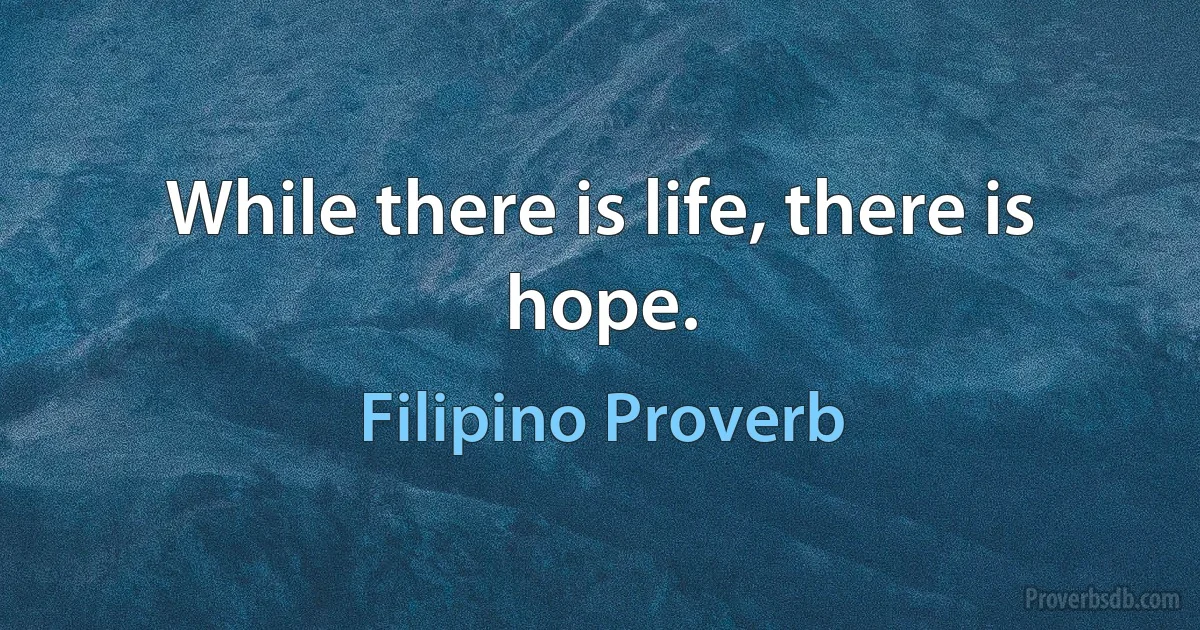 While there is life, there is hope. (Filipino Proverb)