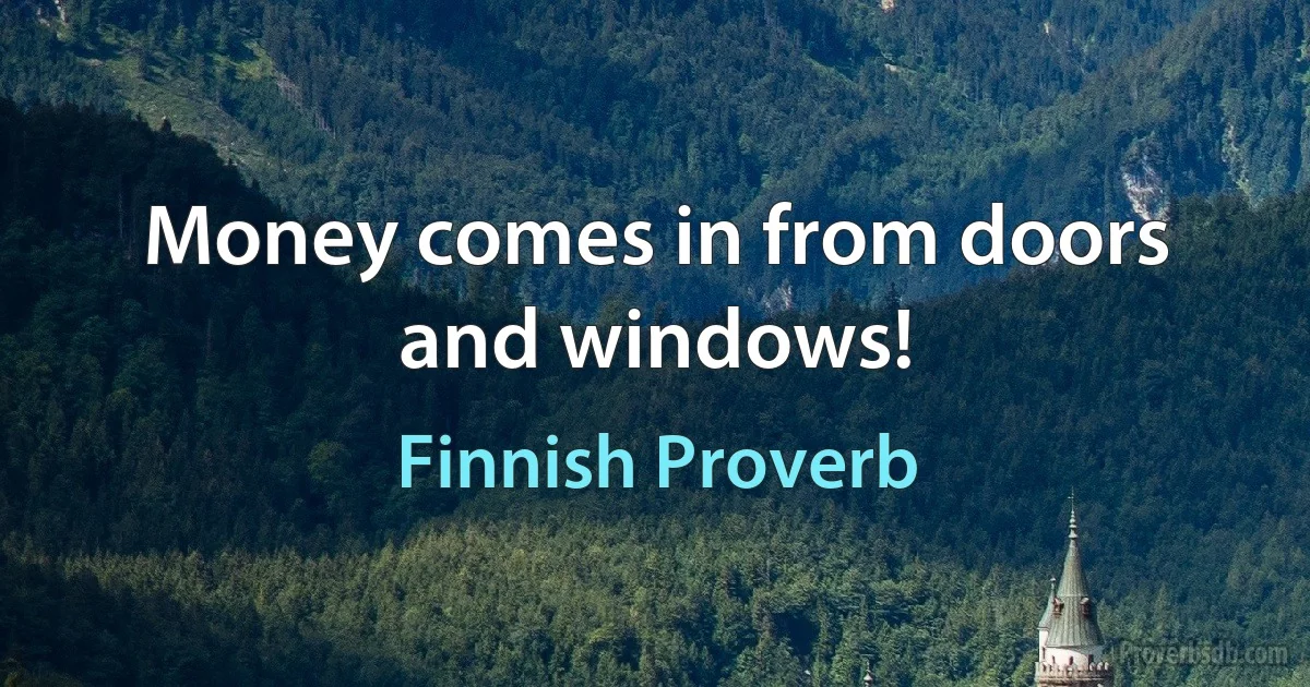 Money comes in from doors and windows! (Finnish Proverb)