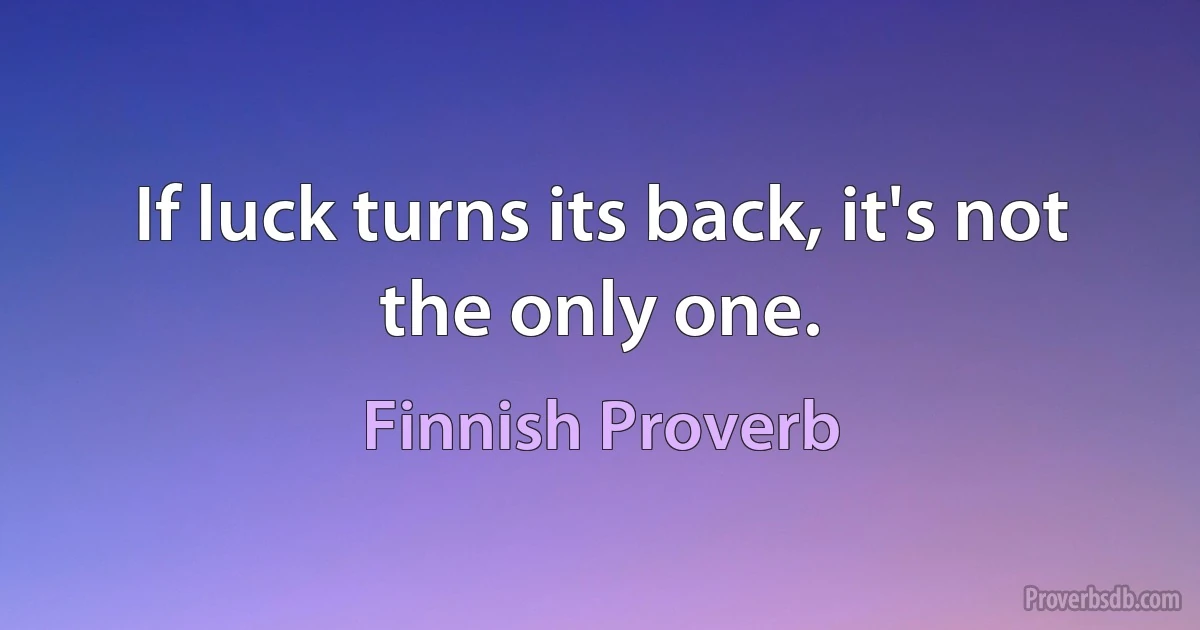 If luck turns its back, it's not the only one. (Finnish Proverb)