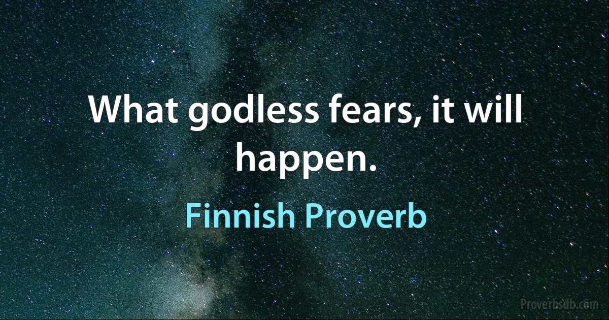 What godless fears, it will happen. (Finnish Proverb)