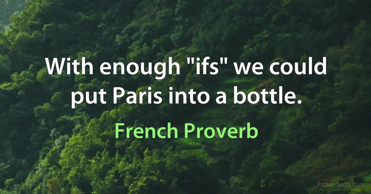 With enough "ifs" we could put Paris into a bottle. (French Proverb)