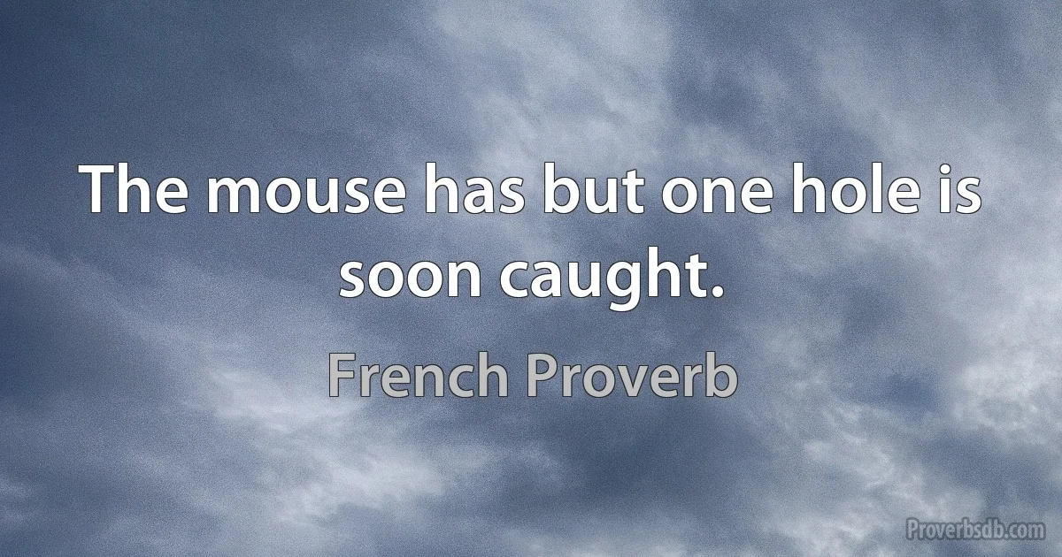 The mouse has but one hole is soon caught. (French Proverb)