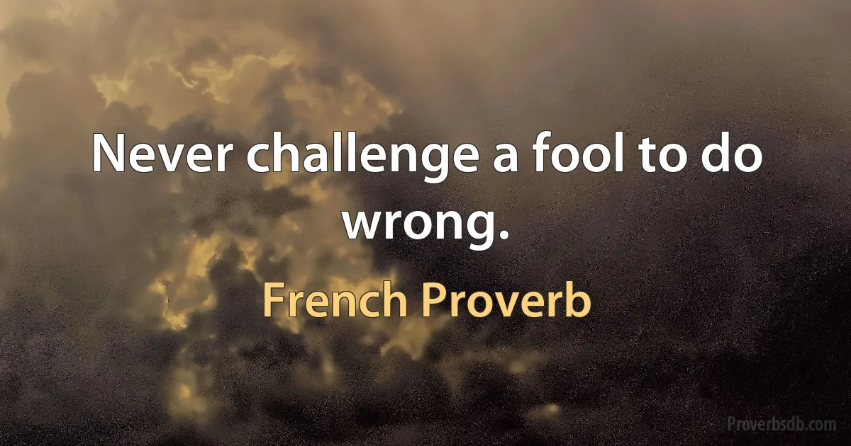 Never challenge a fool to do wrong. (French Proverb)