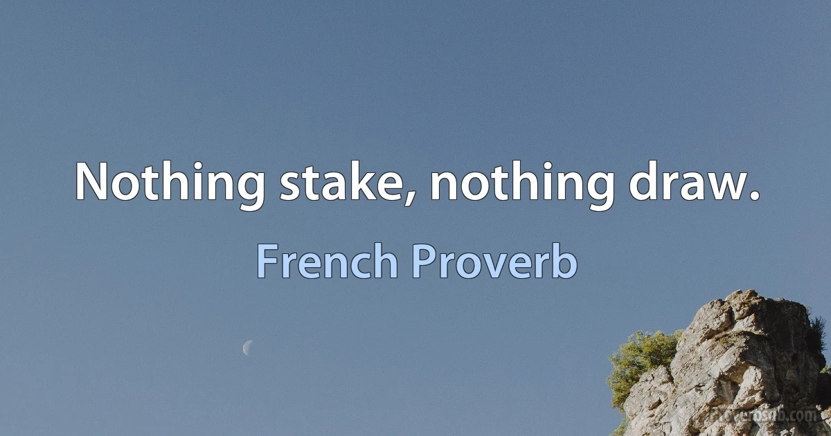 Nothing stake, nothing draw. (French Proverb)