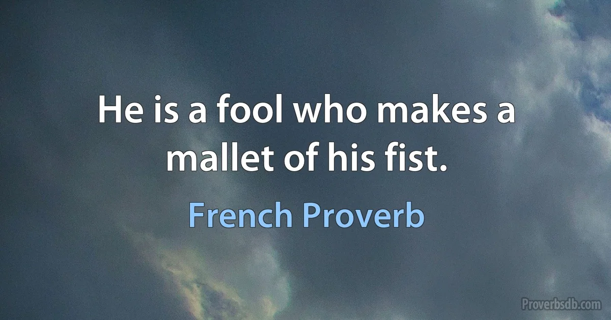 He is a fool who makes a mallet of his fist. (French Proverb)