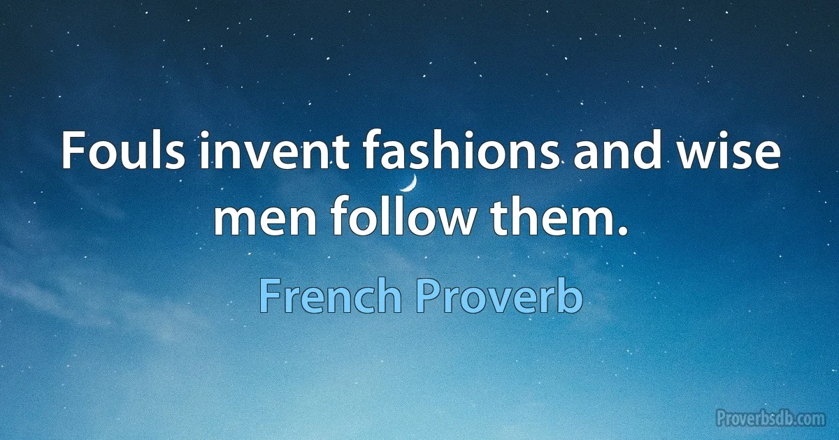 Fouls invent fashions and wise men follow them. (French Proverb)