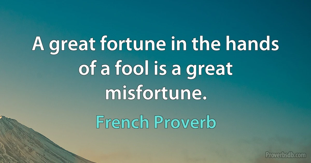 A great fortune in the hands of a fool is a great misfortune. (French Proverb)