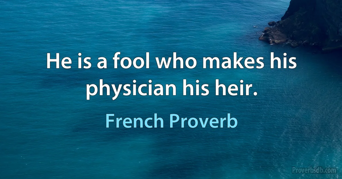 He is a fool who makes his physician his heir. (French Proverb)