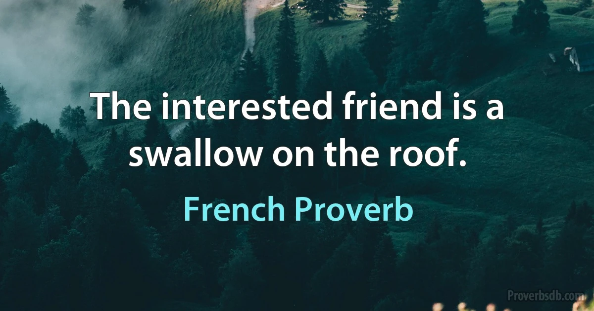 The interested friend is a swallow on the roof. (French Proverb)