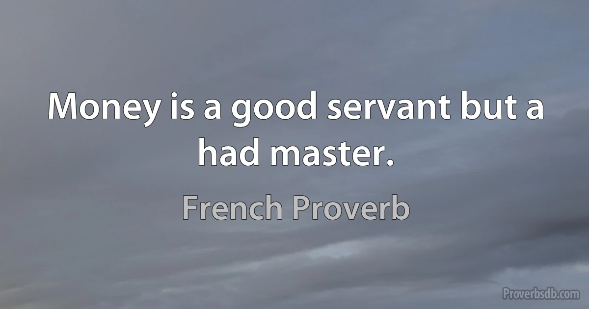 Money is a good servant but a had master. (French Proverb)