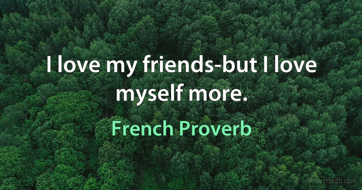 I love my friends-but I love myself more. (French Proverb)