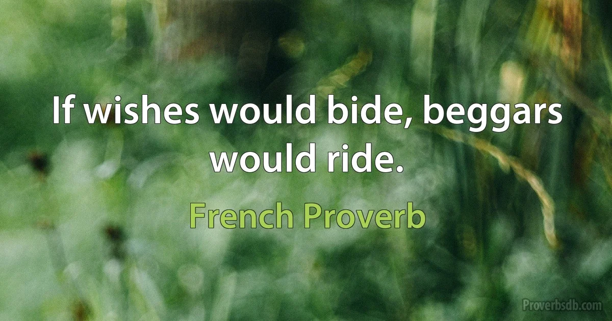 If wishes would bide, beggars would ride. (French Proverb)