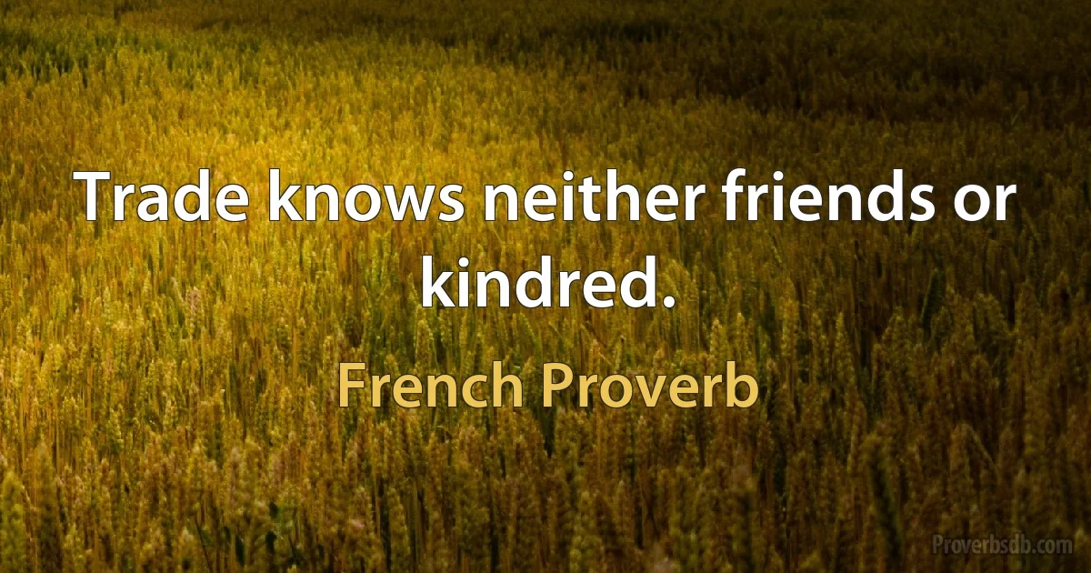 Trade knows neither friends or kindred. (French Proverb)