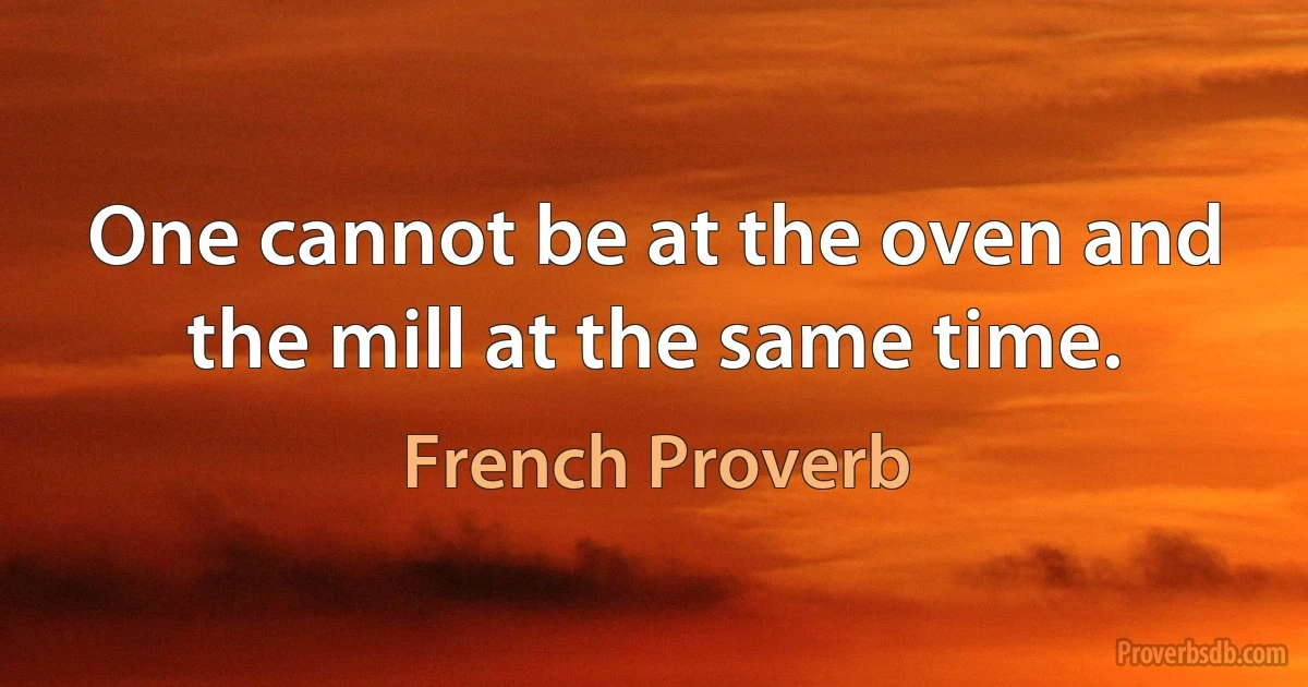 One cannot be at the oven and the mill at the same time. (French Proverb)