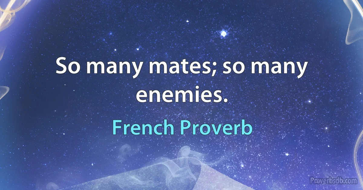 So many mates; so many enemies. (French Proverb)