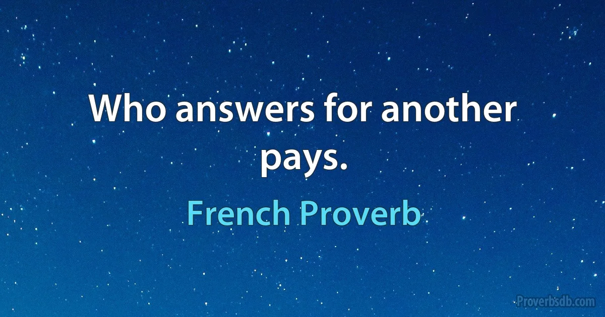 Who answers for another pays. (French Proverb)