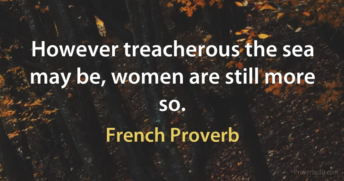 However treacherous the sea may be, women are still more so. (French Proverb)