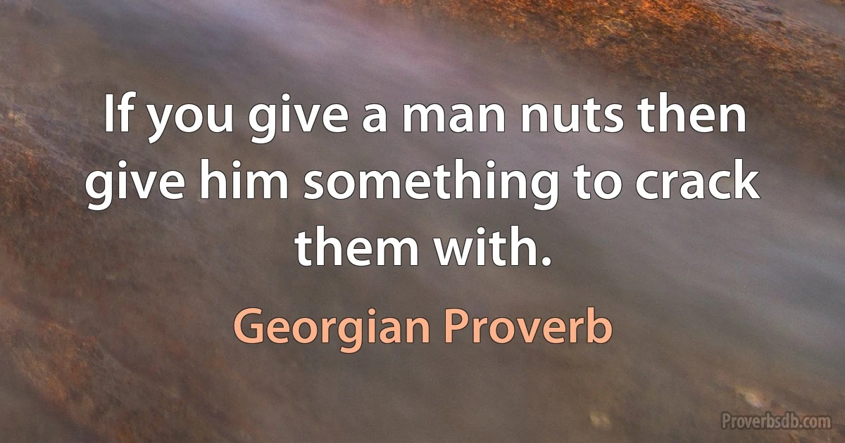 If you give a man nuts then give him something to crack them with. (Georgian Proverb)