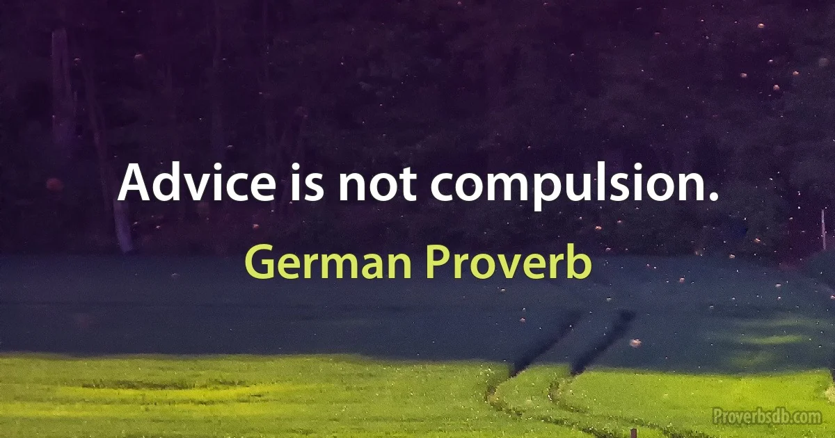 Advice is not compulsion. (German Proverb)