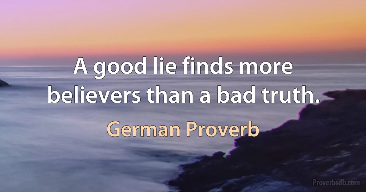 A good lie finds more believers than a bad truth. (German Proverb)