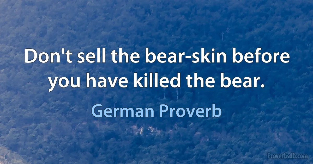 Don't sell the bear-skin before you have killed the bear. (German Proverb)