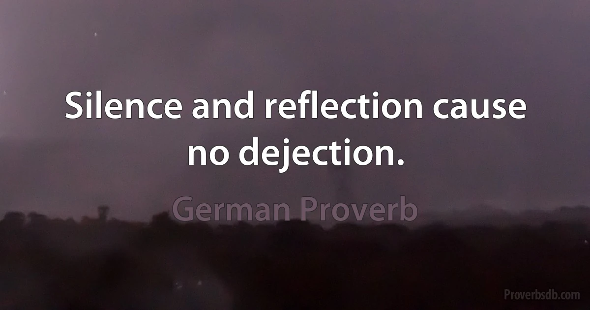 Silence and reflection cause no dejection. (German Proverb)