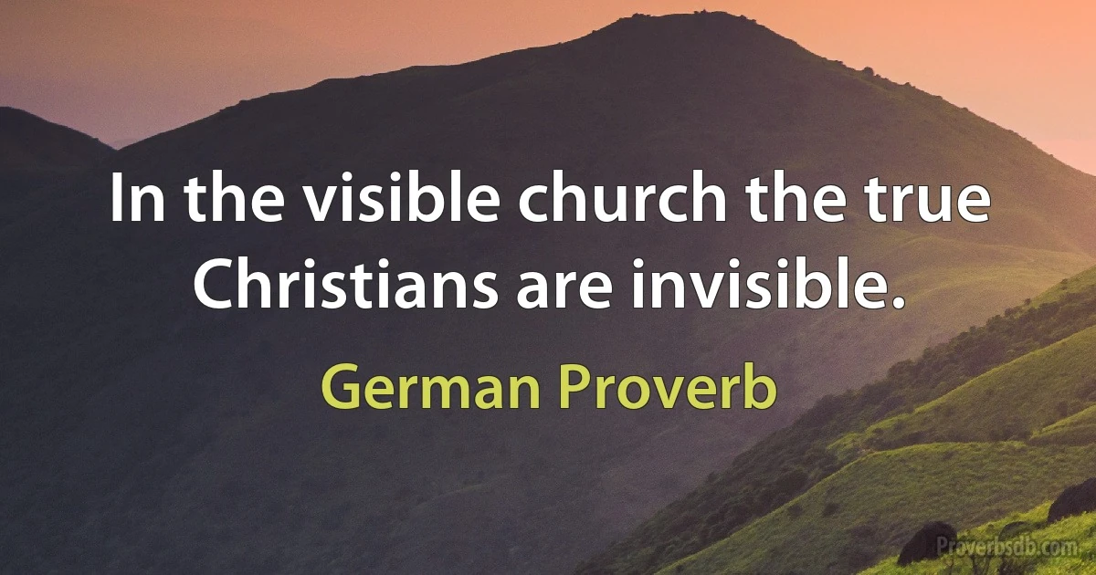 In the visible church the true Christians are invisible. (German Proverb)